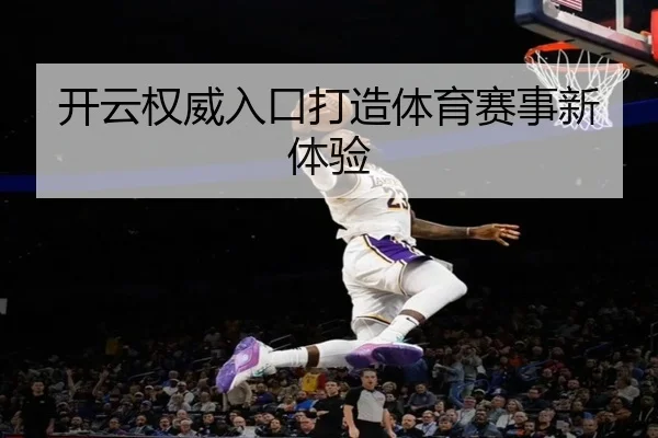 开云权威入口打造体育赛事新体验 - kaiyun